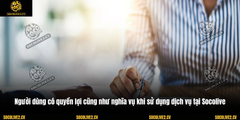 Người dùng có quyền lợi cũng như nghĩa vụ khi sử dụng dịch vụ tại Socolive