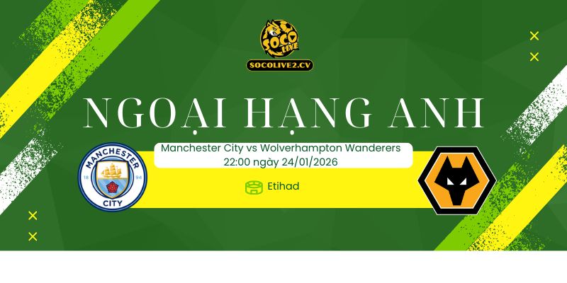 Nhận định Manchester City vs Wolverhampton Wanderers 24/01: Etihad mở hội